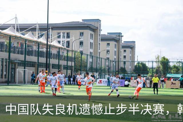 中国队失良机遗憾止步半决赛，韩国队的战术调整解读